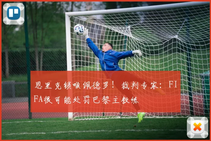恩里克锁喉佩德罗！裁判专家：FIFA很可能处罚巴黎主教练