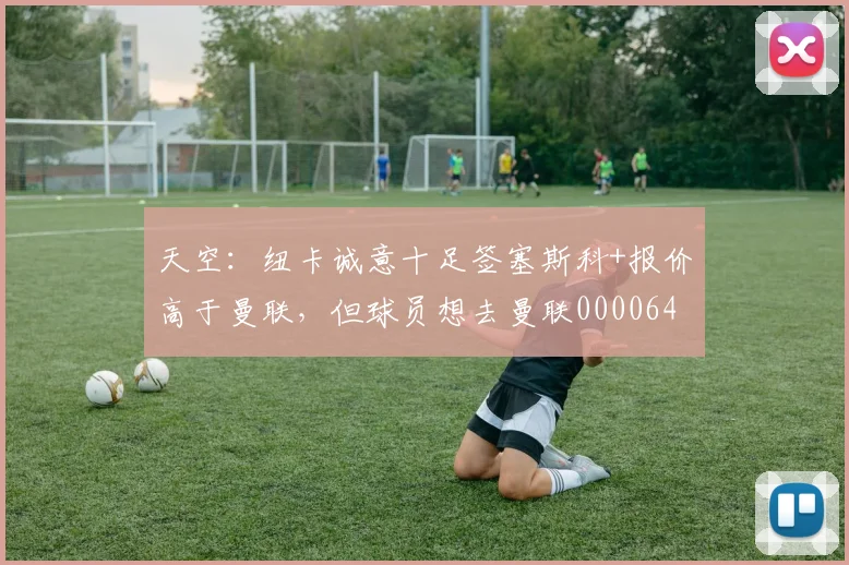 天空：纽卡诚意十足签塞斯科+报价高于曼联，但球员想去曼联0000644