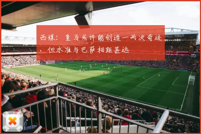 西媒：皇马或许能创造一两次奇迹，但水准与巴萨相距甚远